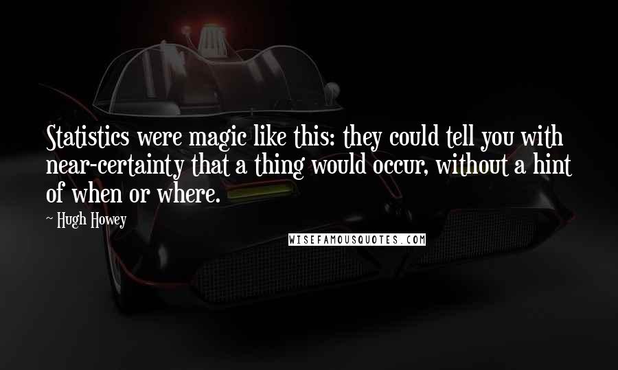 Hugh Howey Quotes: Statistics were magic like this: they could tell you with near-certainty that a thing would occur, without a hint of when or where.