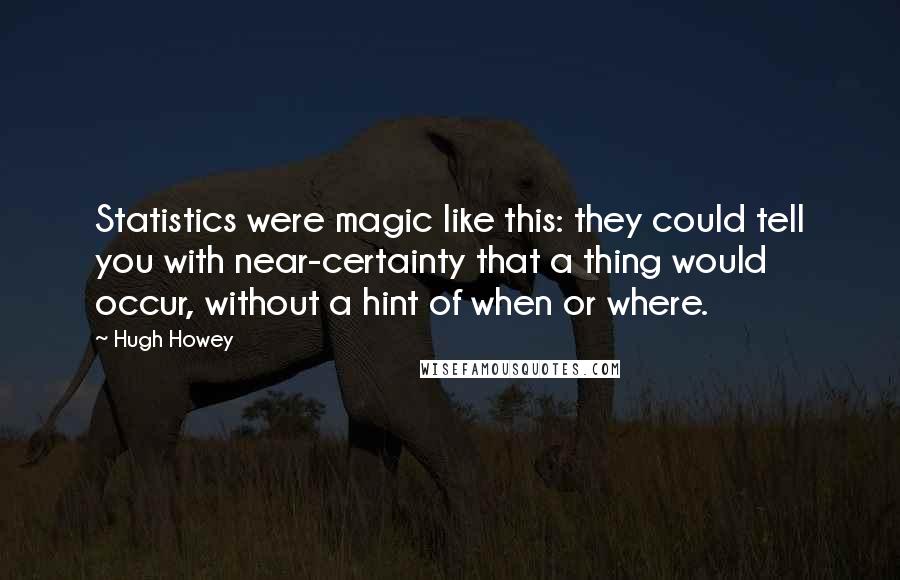 Hugh Howey Quotes: Statistics were magic like this: they could tell you with near-certainty that a thing would occur, without a hint of when or where.