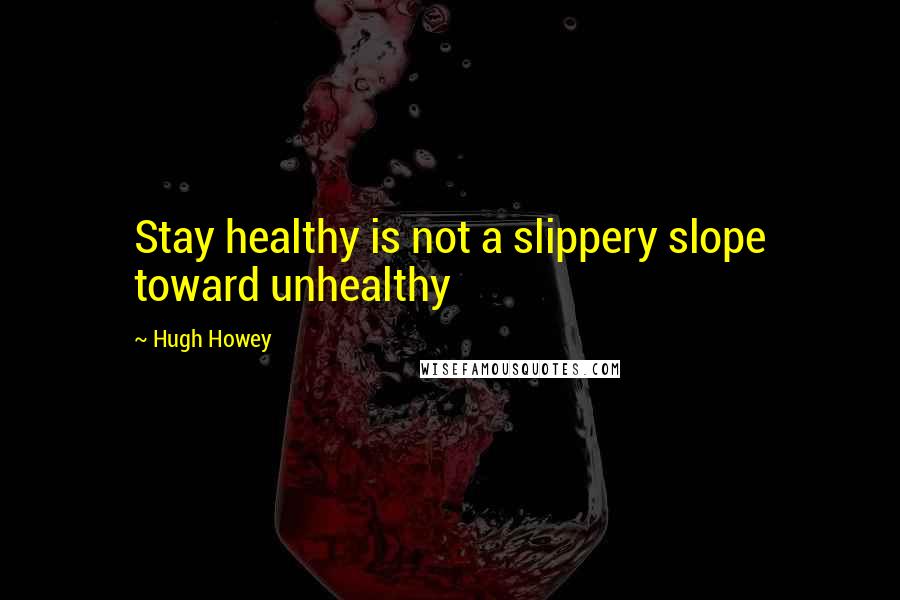 Hugh Howey Quotes: Stay healthy is not a slippery slope toward unhealthy
