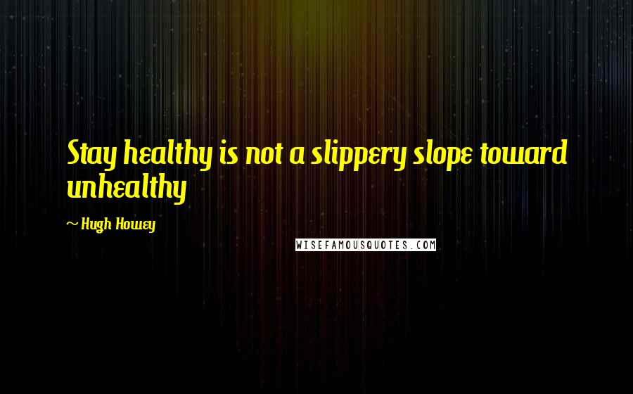 Hugh Howey Quotes: Stay healthy is not a slippery slope toward unhealthy