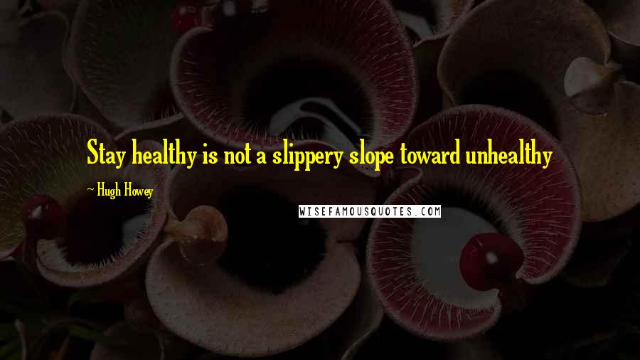 Hugh Howey Quotes: Stay healthy is not a slippery slope toward unhealthy