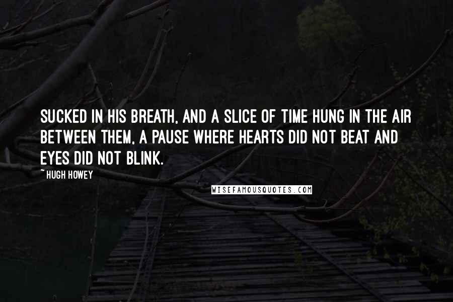 Hugh Howey Quotes: sucked in his breath, and a slice of time hung in the air between them, a pause where hearts did not beat and eyes did not blink.