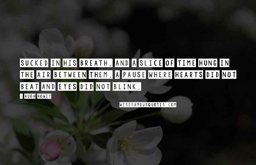 Hugh Howey Quotes: sucked in his breath, and a slice of time hung in the air between them, a pause where hearts did not beat and eyes did not blink.