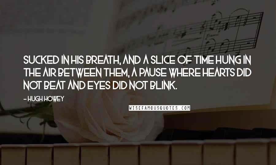 Hugh Howey Quotes: sucked in his breath, and a slice of time hung in the air between them, a pause where hearts did not beat and eyes did not blink.