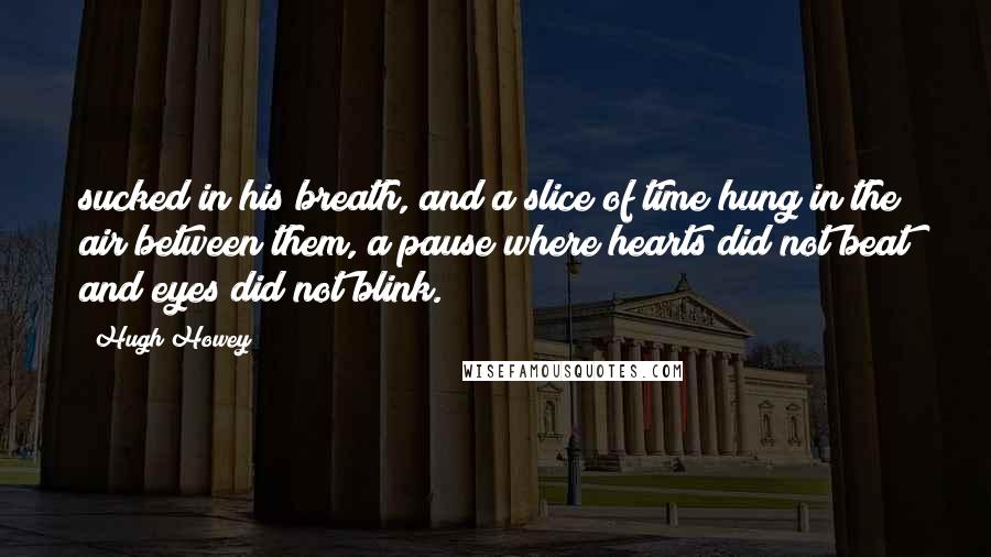 Hugh Howey Quotes: sucked in his breath, and a slice of time hung in the air between them, a pause where hearts did not beat and eyes did not blink.