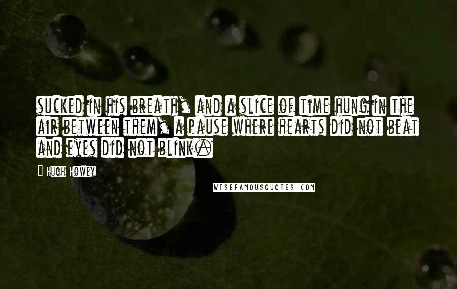 Hugh Howey Quotes: sucked in his breath, and a slice of time hung in the air between them, a pause where hearts did not beat and eyes did not blink.