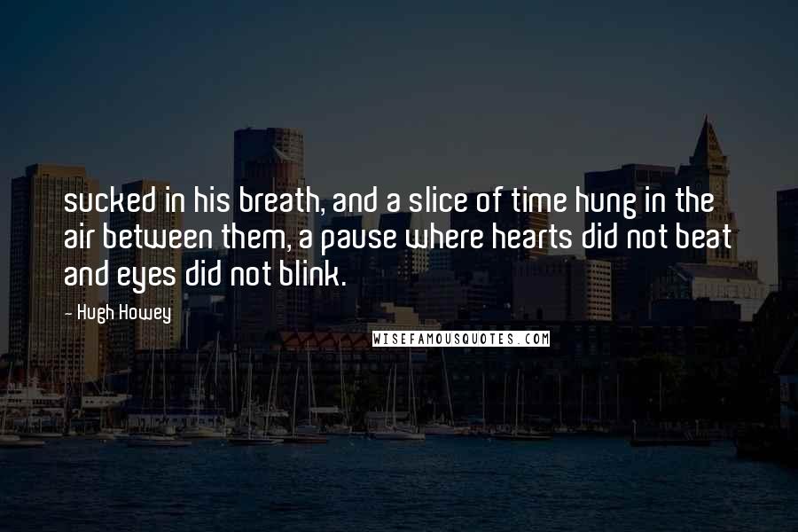 Hugh Howey Quotes: sucked in his breath, and a slice of time hung in the air between them, a pause where hearts did not beat and eyes did not blink.