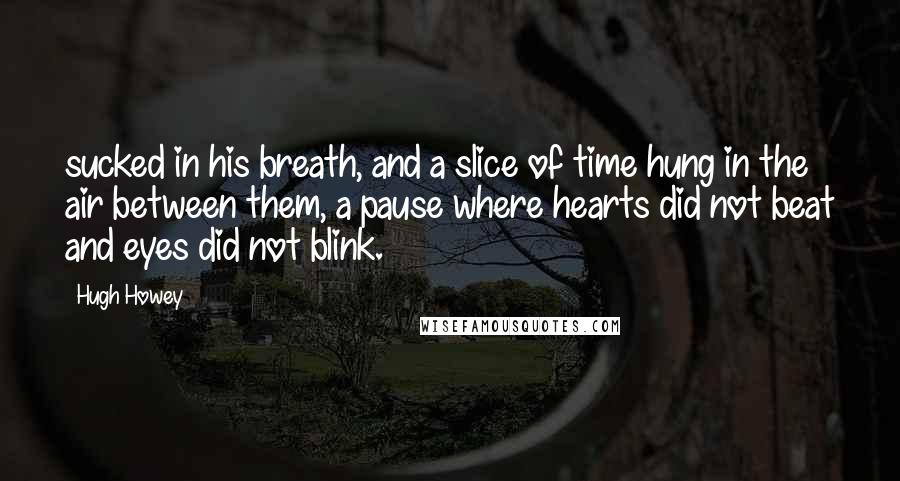 Hugh Howey Quotes: sucked in his breath, and a slice of time hung in the air between them, a pause where hearts did not beat and eyes did not blink.