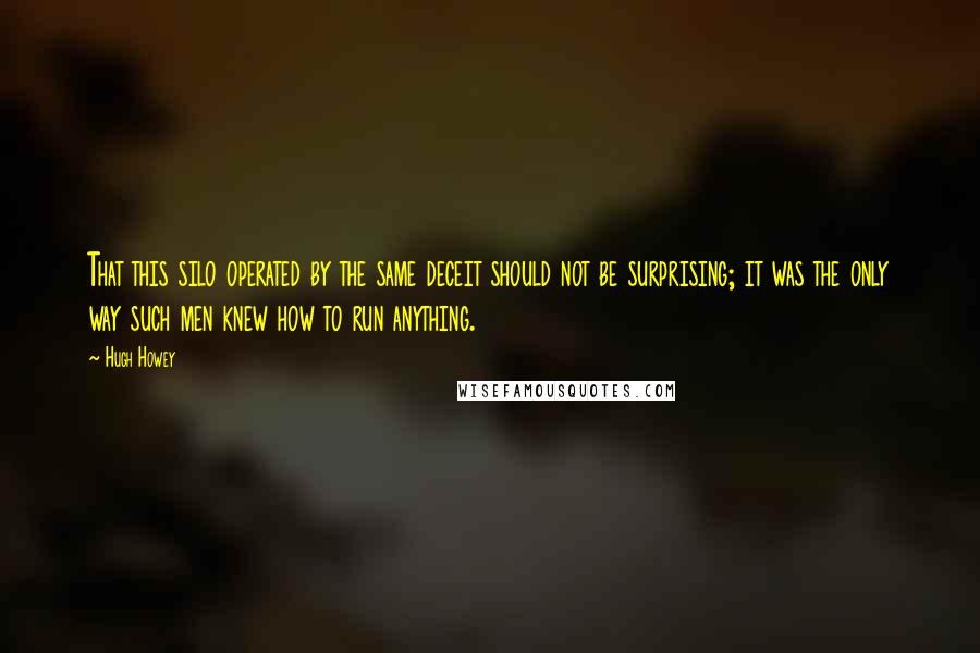 Hugh Howey Quotes: That this silo operated by the same deceit should not be surprising; it was the only way such men knew how to run anything.