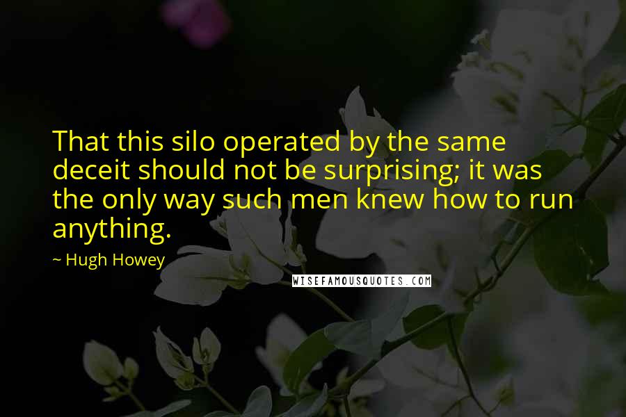 Hugh Howey Quotes: That this silo operated by the same deceit should not be surprising; it was the only way such men knew how to run anything.