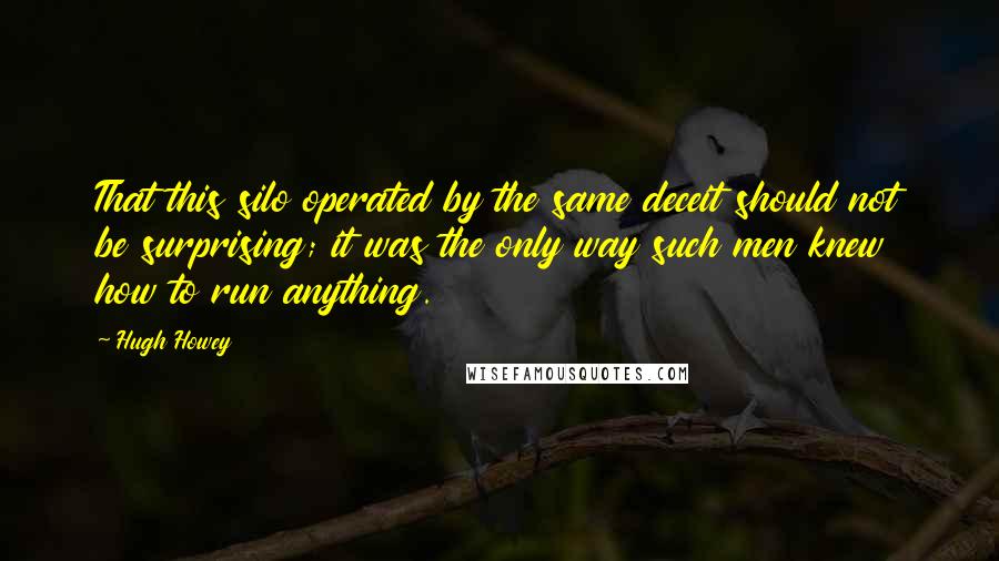 Hugh Howey Quotes: That this silo operated by the same deceit should not be surprising; it was the only way such men knew how to run anything.