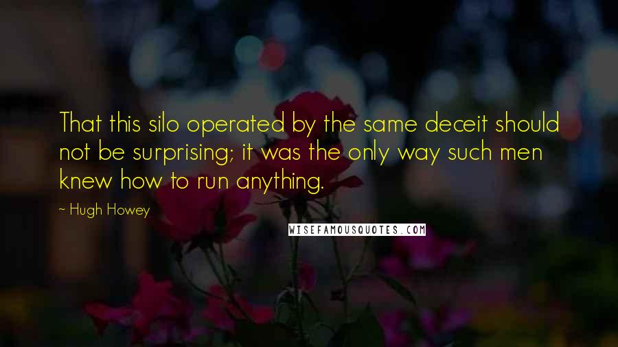 Hugh Howey Quotes: That this silo operated by the same deceit should not be surprising; it was the only way such men knew how to run anything.