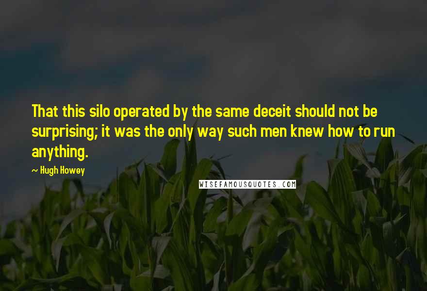 Hugh Howey Quotes: That this silo operated by the same deceit should not be surprising; it was the only way such men knew how to run anything.