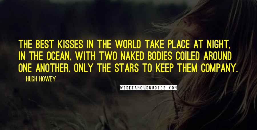 Hugh Howey Quotes: The best kisses in the world take place at night, in the ocean, with two naked bodies coiled around one another, only the stars to keep them company.