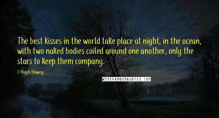Hugh Howey Quotes: The best kisses in the world take place at night, in the ocean, with two naked bodies coiled around one another, only the stars to keep them company.
