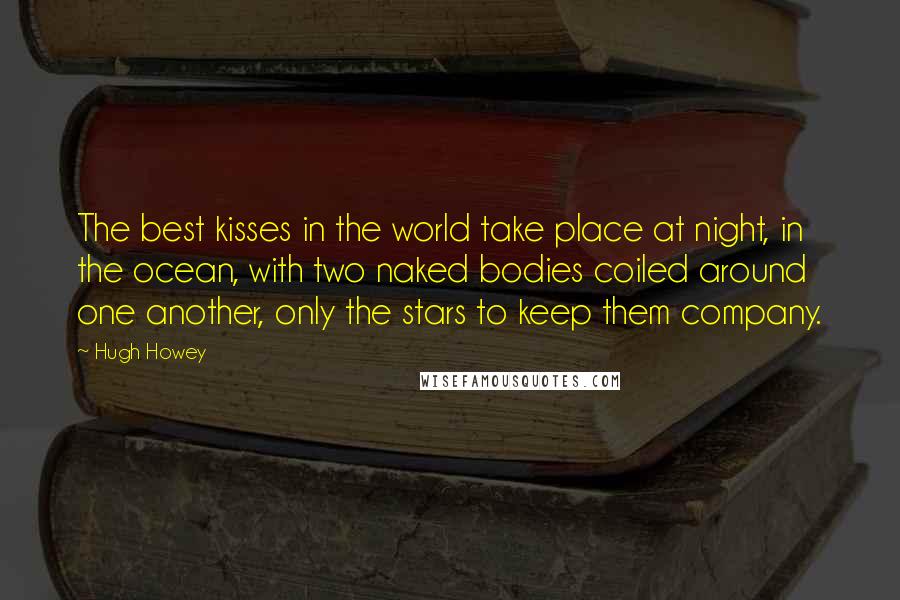 Hugh Howey Quotes: The best kisses in the world take place at night, in the ocean, with two naked bodies coiled around one another, only the stars to keep them company.