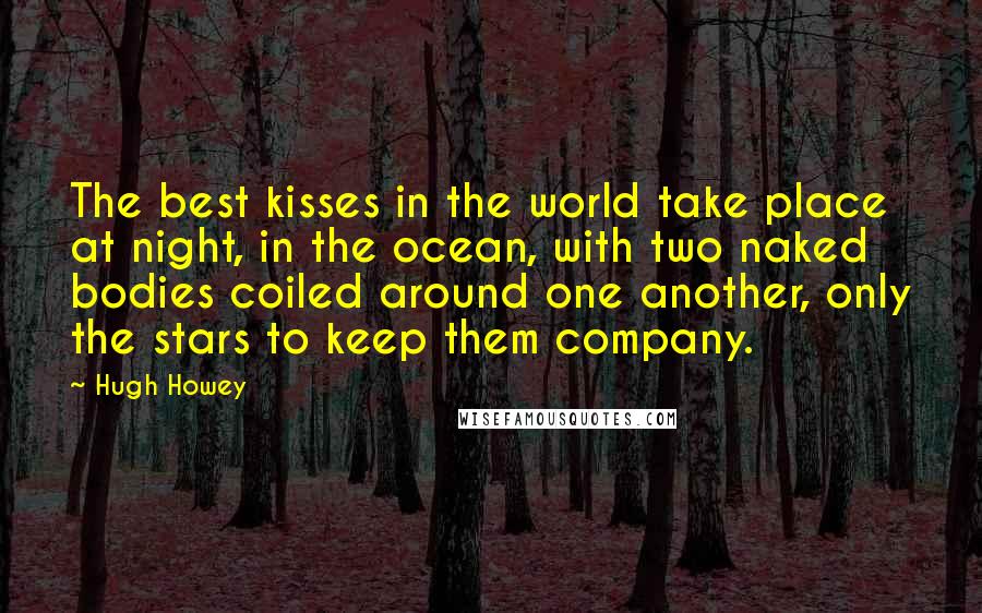 Hugh Howey Quotes: The best kisses in the world take place at night, in the ocean, with two naked bodies coiled around one another, only the stars to keep them company.