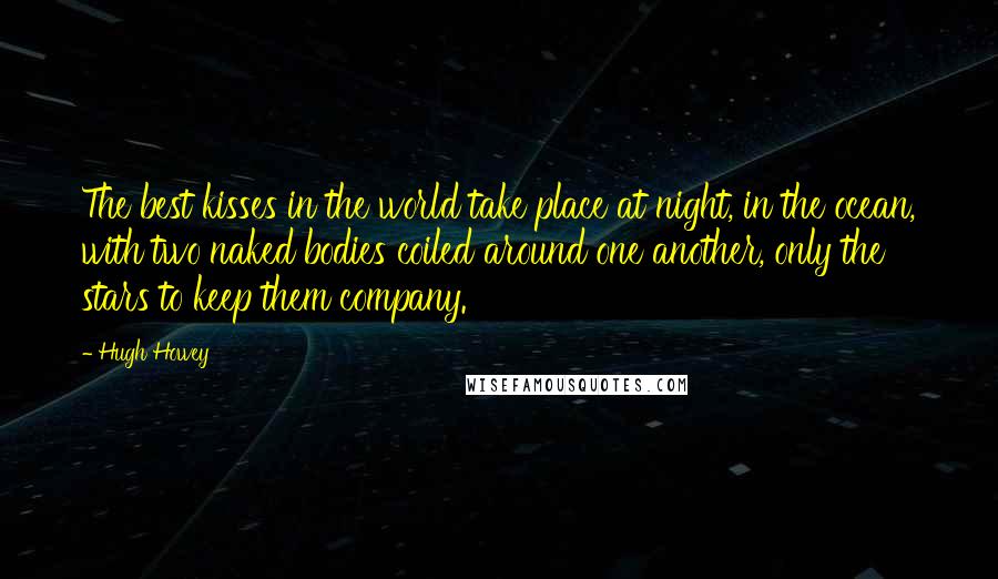Hugh Howey Quotes: The best kisses in the world take place at night, in the ocean, with two naked bodies coiled around one another, only the stars to keep them company.
