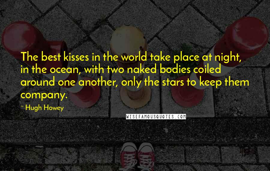 Hugh Howey Quotes: The best kisses in the world take place at night, in the ocean, with two naked bodies coiled around one another, only the stars to keep them company.