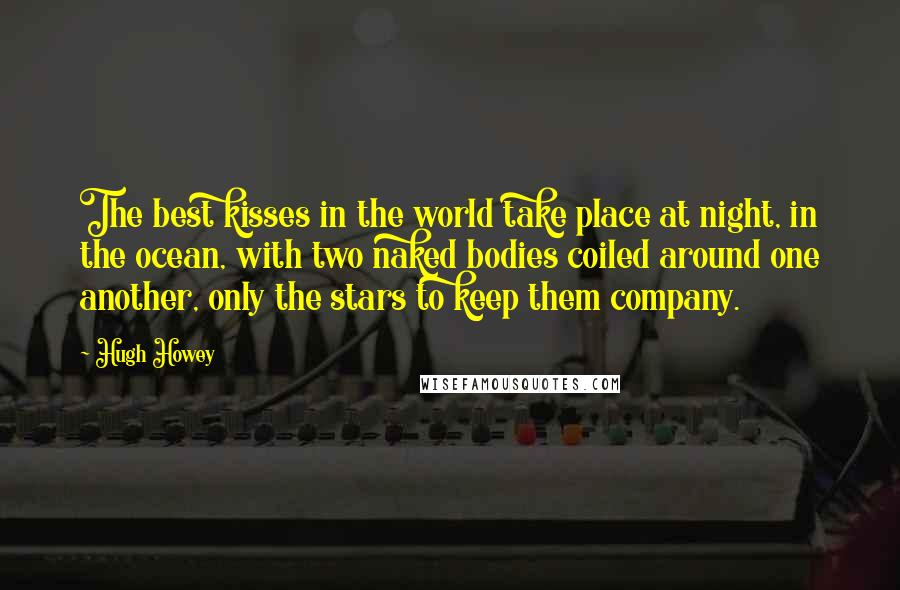 Hugh Howey Quotes: The best kisses in the world take place at night, in the ocean, with two naked bodies coiled around one another, only the stars to keep them company.