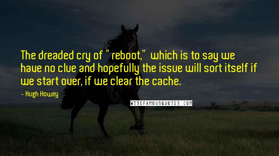 Hugh Howey Quotes: The dreaded cry of "reboot," which is to say we have no clue and hopefully the issue will sort itself if we start over, if we clear the cache.
