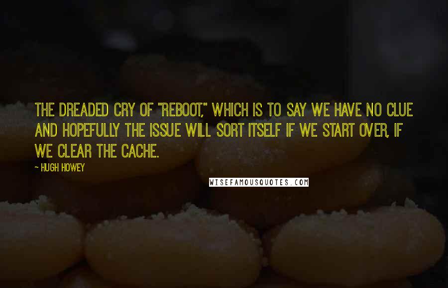 Hugh Howey Quotes: The dreaded cry of "reboot," which is to say we have no clue and hopefully the issue will sort itself if we start over, if we clear the cache.