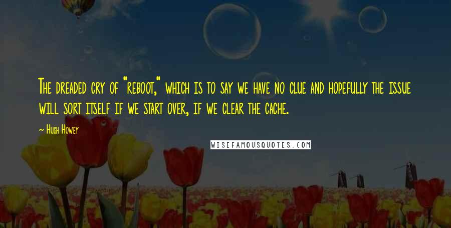 Hugh Howey Quotes: The dreaded cry of "reboot," which is to say we have no clue and hopefully the issue will sort itself if we start over, if we clear the cache.