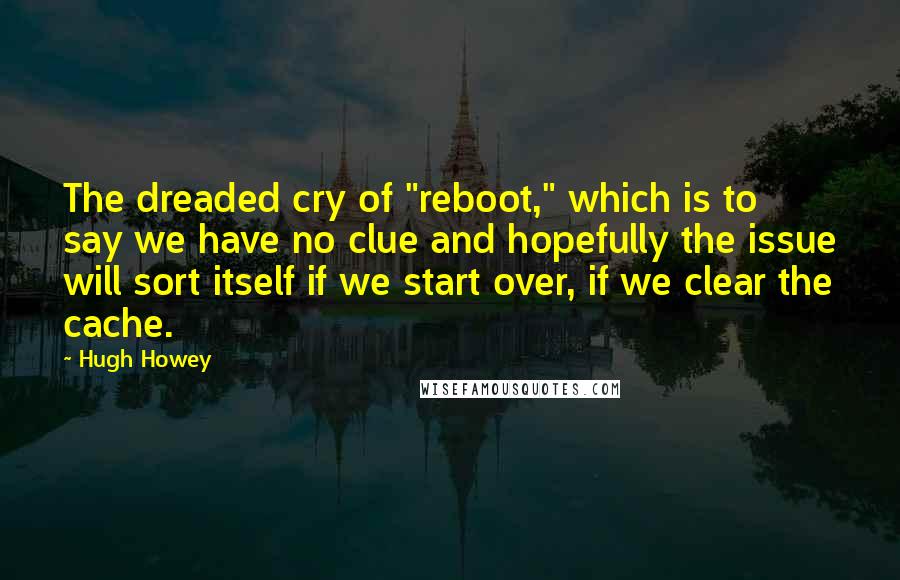 Hugh Howey Quotes: The dreaded cry of "reboot," which is to say we have no clue and hopefully the issue will sort itself if we start over, if we clear the cache.