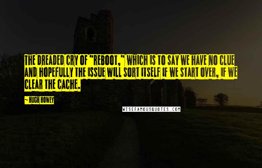 Hugh Howey Quotes: The dreaded cry of "reboot," which is to say we have no clue and hopefully the issue will sort itself if we start over, if we clear the cache.