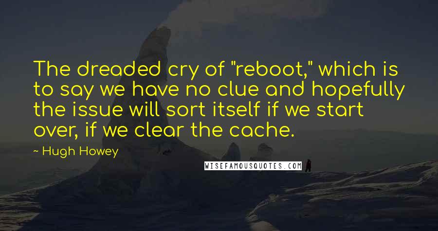 Hugh Howey Quotes: The dreaded cry of "reboot," which is to say we have no clue and hopefully the issue will sort itself if we start over, if we clear the cache.