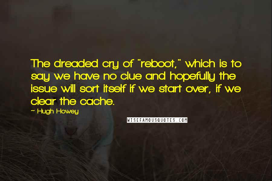 Hugh Howey Quotes: The dreaded cry of "reboot," which is to say we have no clue and hopefully the issue will sort itself if we start over, if we clear the cache.