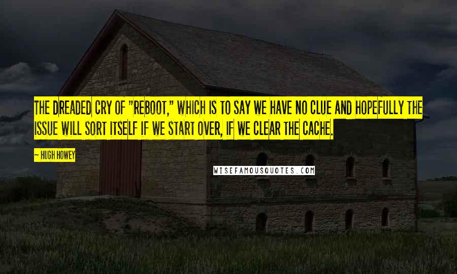 Hugh Howey Quotes: The dreaded cry of "reboot," which is to say we have no clue and hopefully the issue will sort itself if we start over, if we clear the cache.