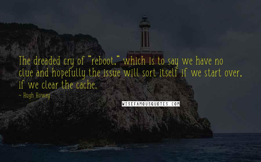 Hugh Howey Quotes: The dreaded cry of "reboot," which is to say we have no clue and hopefully the issue will sort itself if we start over, if we clear the cache.