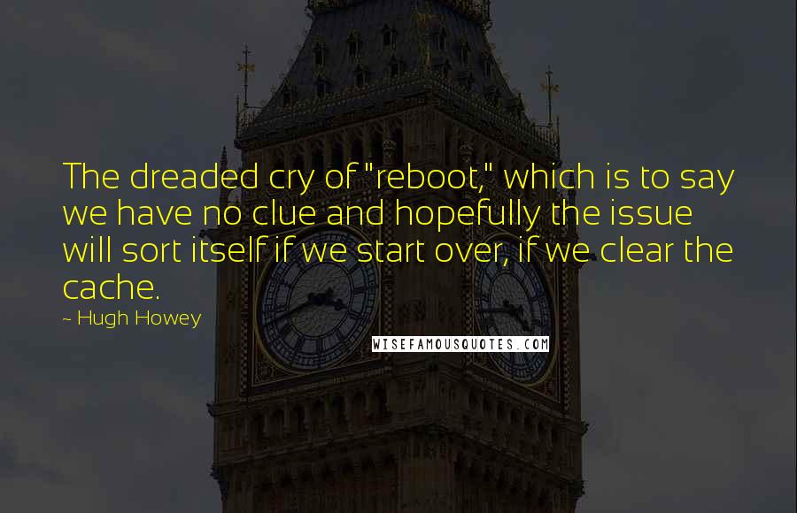 Hugh Howey Quotes: The dreaded cry of "reboot," which is to say we have no clue and hopefully the issue will sort itself if we start over, if we clear the cache.