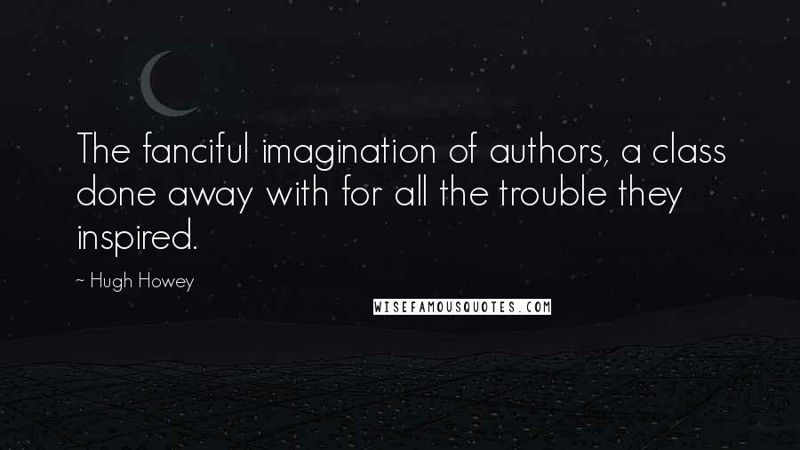 Hugh Howey Quotes: The fanciful imagination of authors, a class done away with for all the trouble they inspired.
