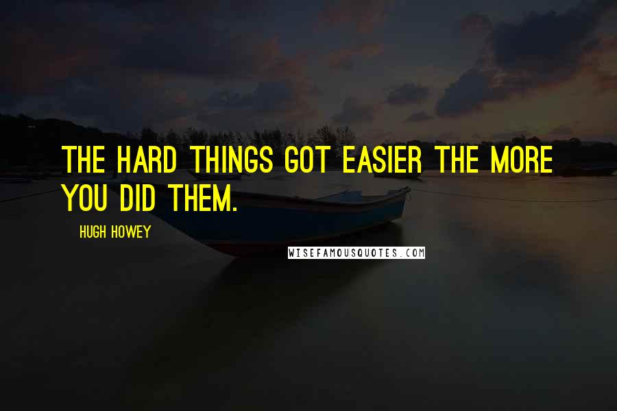 Hugh Howey Quotes: The hard things got easier the more you did them.