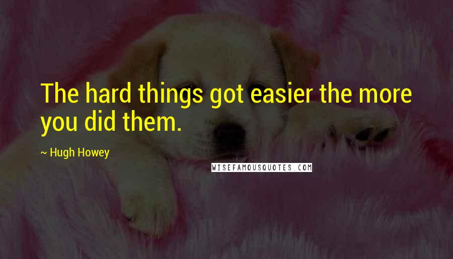 Hugh Howey Quotes: The hard things got easier the more you did them.