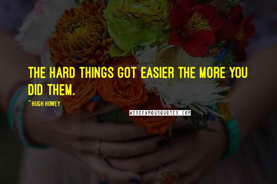 Hugh Howey Quotes: The hard things got easier the more you did them.