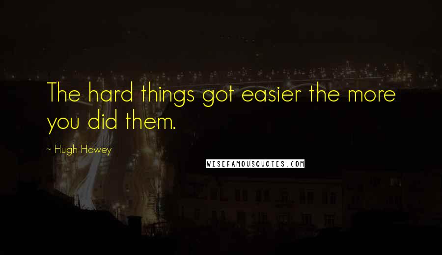 Hugh Howey Quotes: The hard things got easier the more you did them.