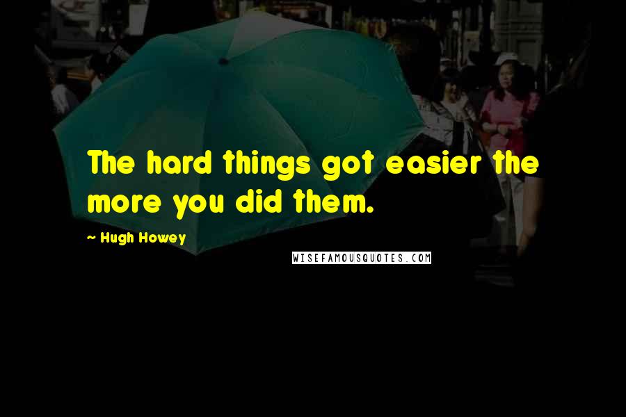 Hugh Howey Quotes: The hard things got easier the more you did them.
