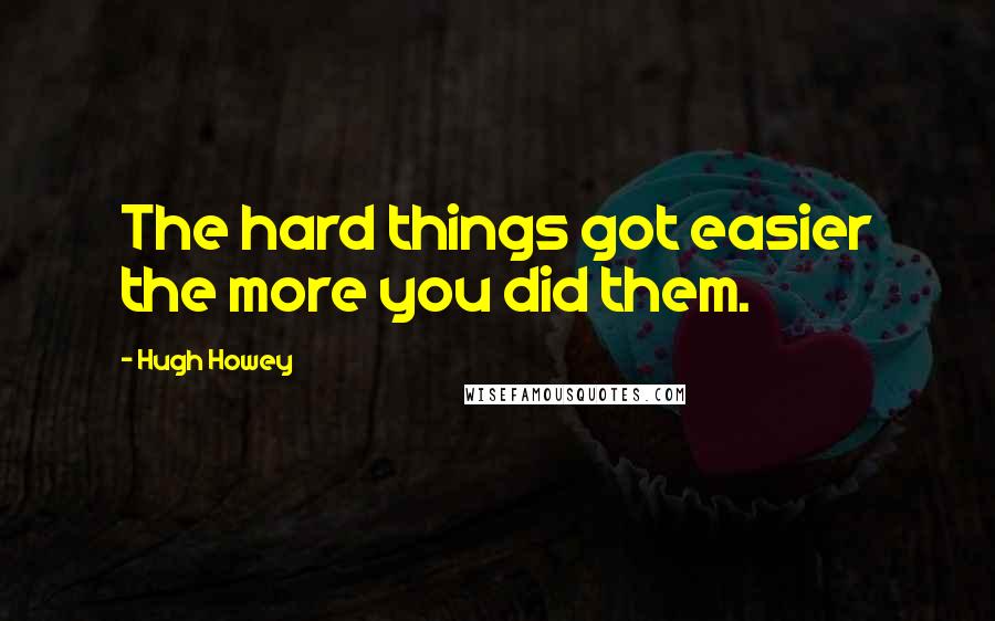 Hugh Howey Quotes: The hard things got easier the more you did them.