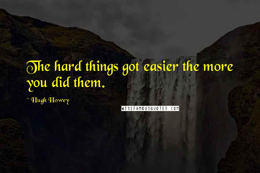 Hugh Howey Quotes: The hard things got easier the more you did them.