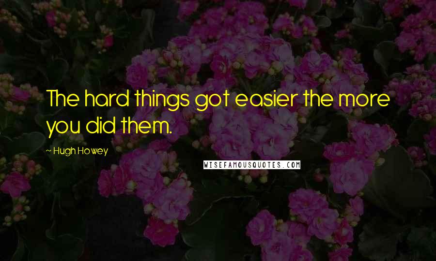 Hugh Howey Quotes: The hard things got easier the more you did them.