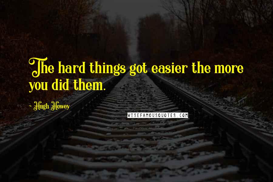 Hugh Howey Quotes: The hard things got easier the more you did them.