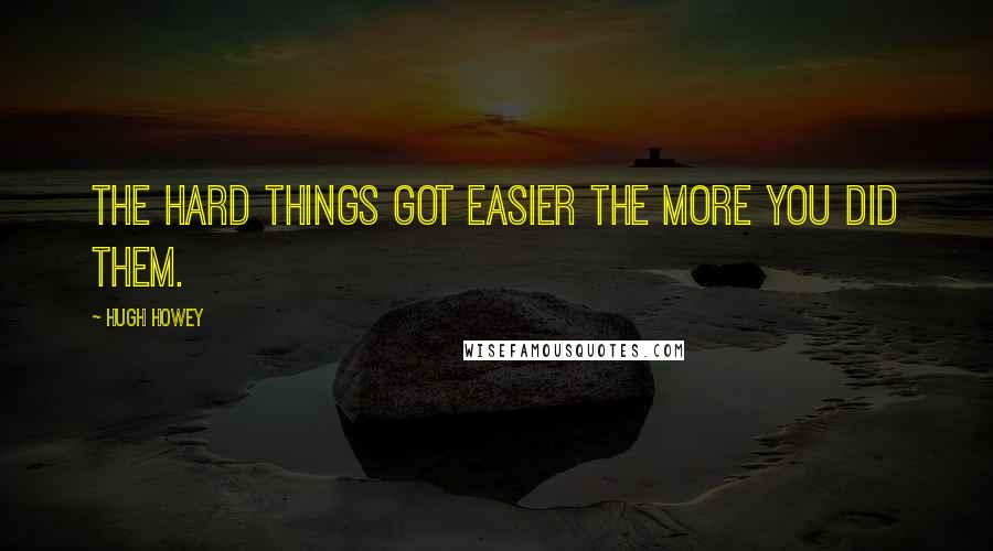 Hugh Howey Quotes: The hard things got easier the more you did them.