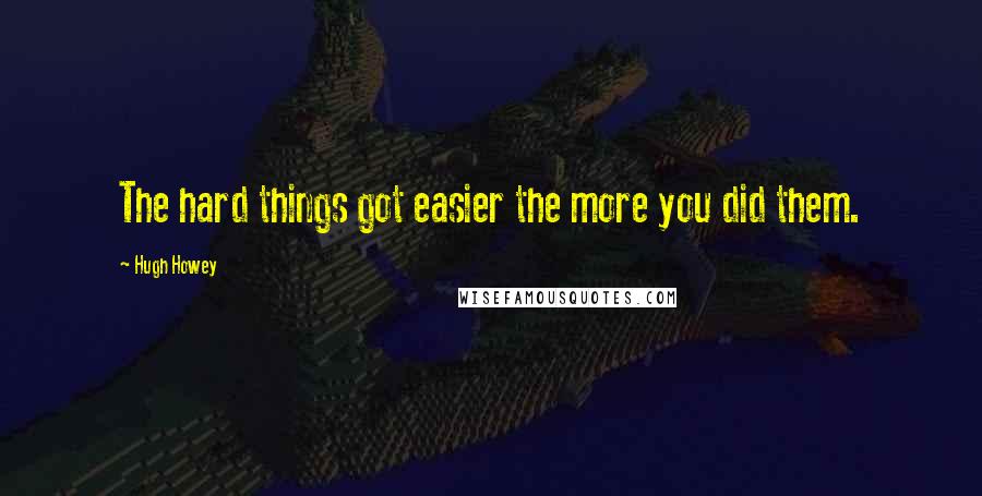 Hugh Howey Quotes: The hard things got easier the more you did them.