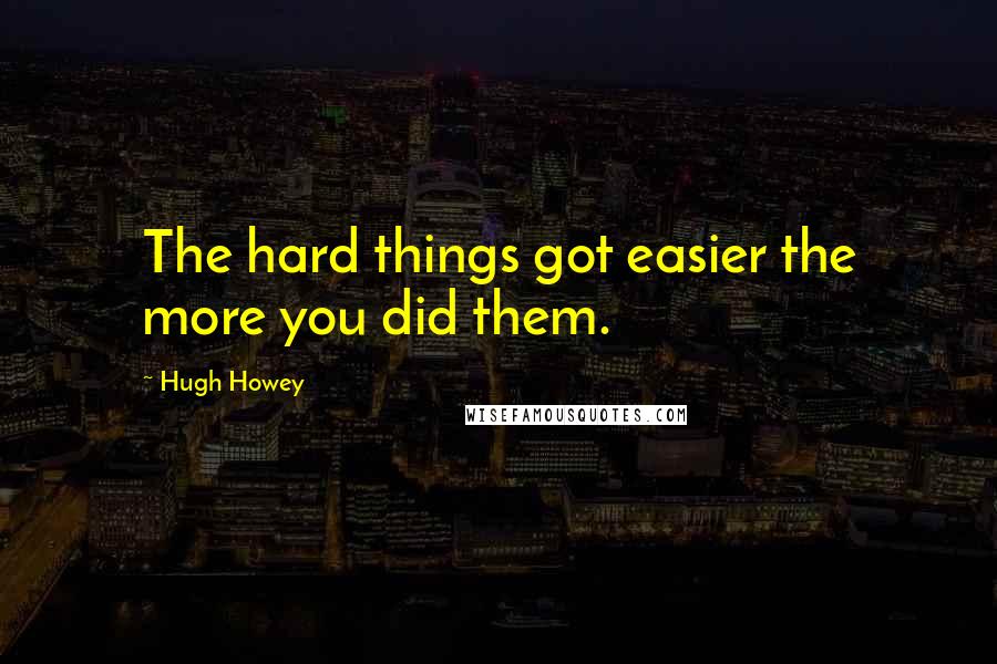 Hugh Howey Quotes: The hard things got easier the more you did them.