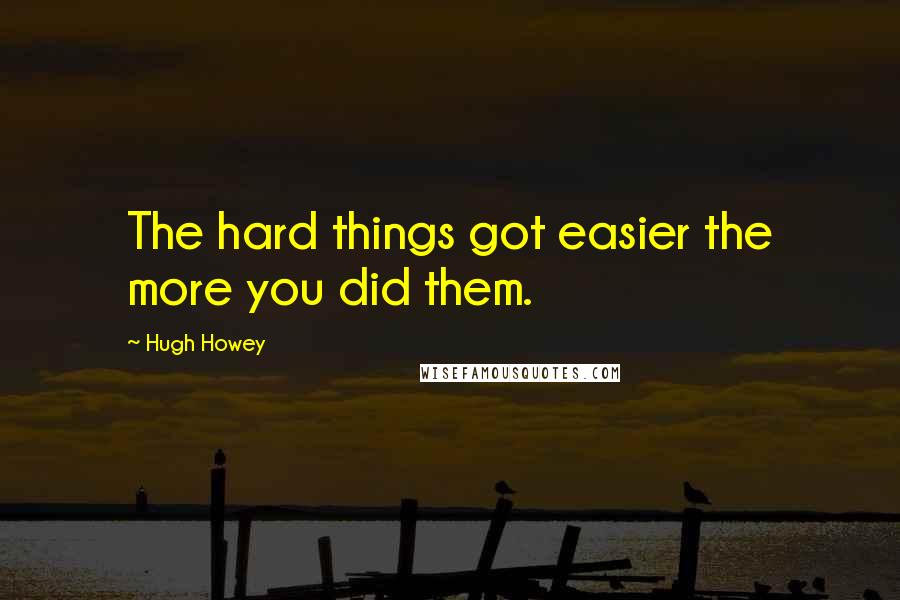 Hugh Howey Quotes: The hard things got easier the more you did them.