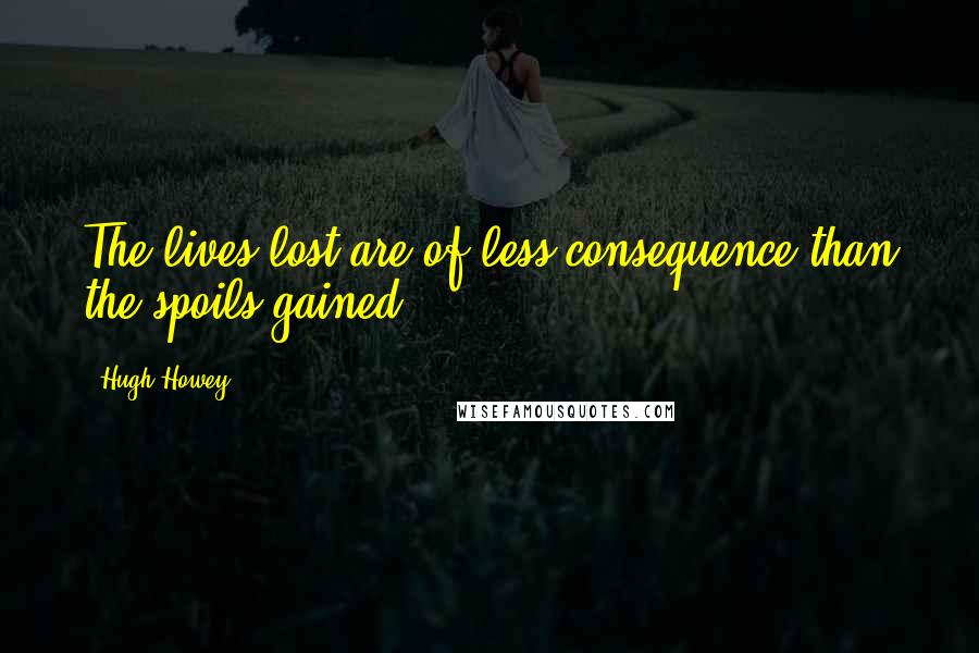 Hugh Howey Quotes: The lives lost are of less consequence than the spoils gained.