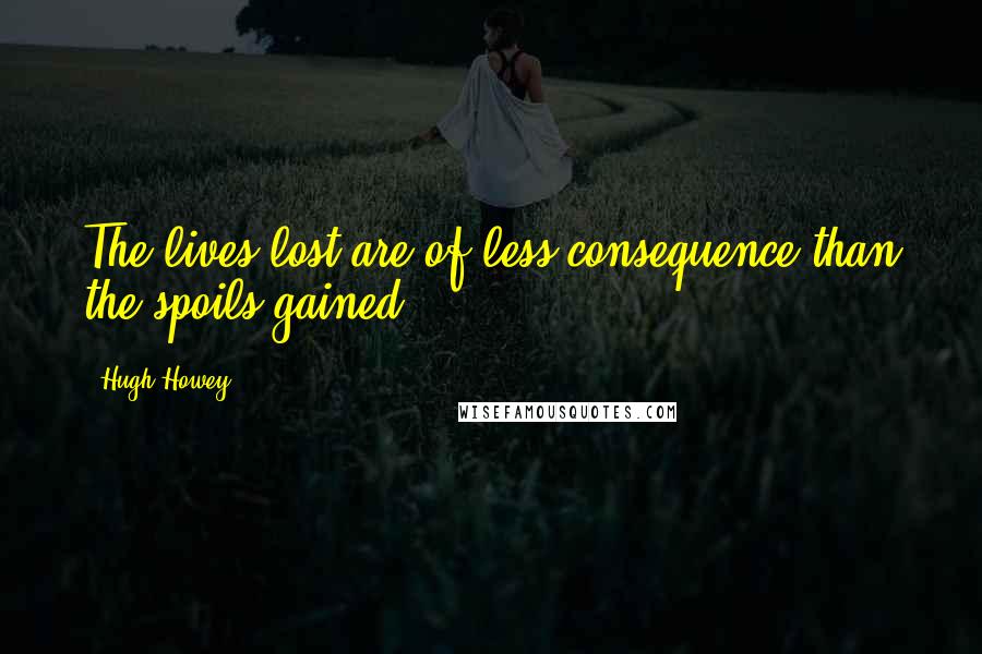 Hugh Howey Quotes: The lives lost are of less consequence than the spoils gained.